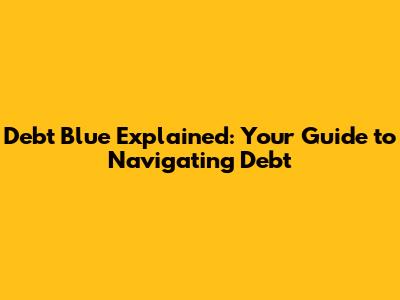 Debt Blue Explained: Your Guide to Navigating Debt