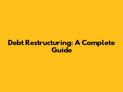 Debt Restructuring: A Complete Guide