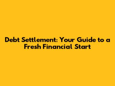 Debt Settlement: Your Guide to a Fresh Financial Start