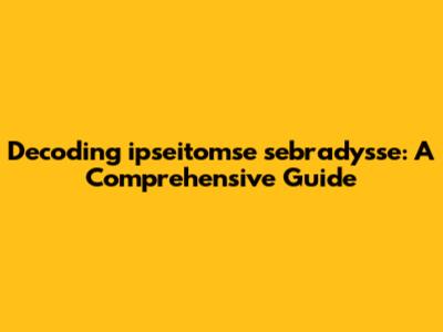Decoding 'ipseitomse sebrady'sse': A Comprehensive Guide