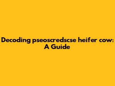 Decoding 'pseoscredscse heifer cow': A Guide