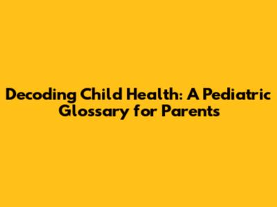Decoding Child Health: A Pediatric Glossary for Parents