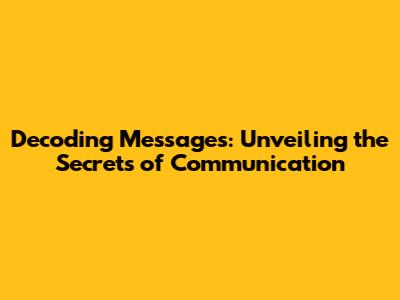 Decoding Messages: Unveiling the Secrets of Communication
