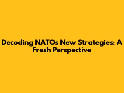Decoding NATO's New Strategies: A Fresh Perspective