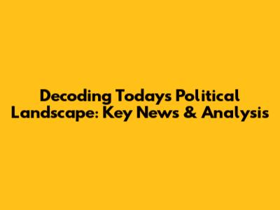 Decoding Today's Political Landscape: Key News & Analysis