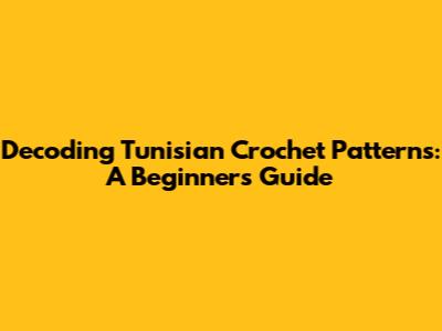 Decoding Tunisian Crochet Patterns: A Beginner's Guide