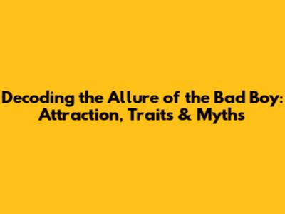 Decoding the Allure of the Bad Boy: Attraction, Traits & Myths