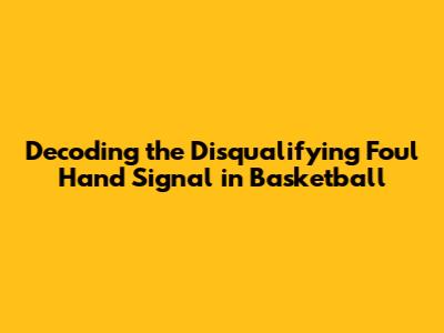 Decoding the Disqualifying Foul Hand Signal in Basketball