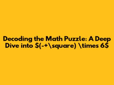 Decoding the Math Puzzle: A Deep Dive into $(-+\square) \times 6$