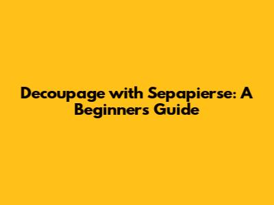 Decoupage with Sepapierse: A Beginner's Guide