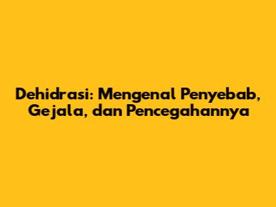 Dehidrasi: Mengenal Penyebab, Gejala, dan Pencegahannya