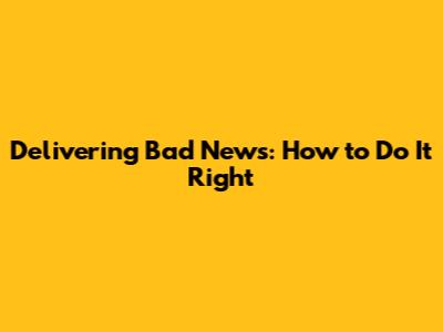 Delivering Bad News: How to Do It Right