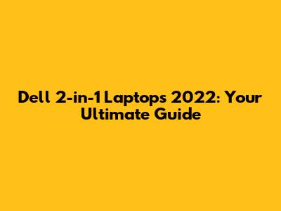 Dell 2-in-1 Laptops 2022: Your Ultimate Guide