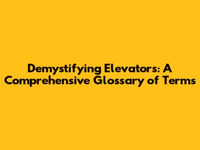 Demystifying Elevators: A Comprehensive Glossary of Terms