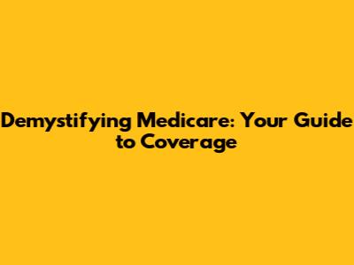 Demystifying Medicare: Your Guide to Coverage