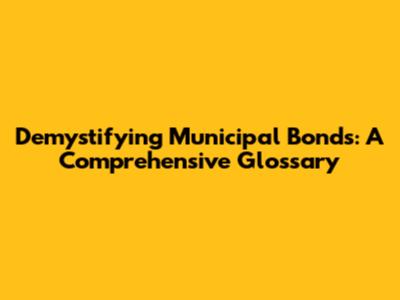 Demystifying Municipal Bonds: A Comprehensive Glossary