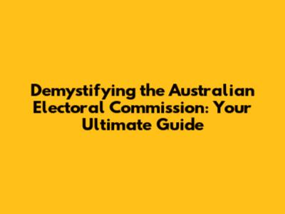 Demystifying the Australian Electoral Commission: Your Ultimate Guide