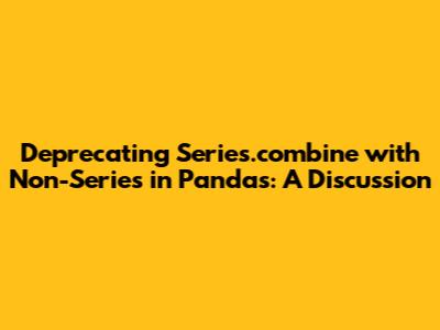 Deprecating `Series.combine` with Non-Series in Pandas: A Discussion
