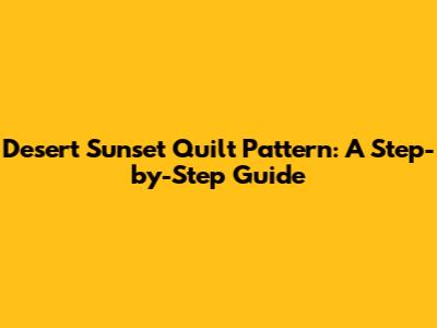 Desert Sunset Quilt Pattern: A Step-by-Step Guide