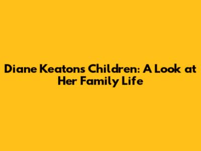 Diane Keaton's Children: A Look at Her Family Life