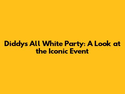 Diddy's All White Party: A Look at the Iconic Event