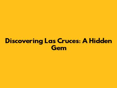 Discovering Las Cruces: A Hidden Gem