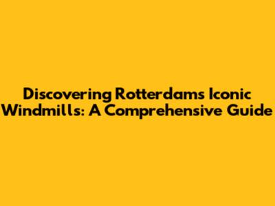 Discovering Rotterdam's Iconic Windmills: A Comprehensive Guide