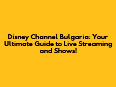 Disney Channel Bulgaria: Your Ultimate Guide to Live Streaming and Shows!