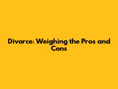 Divorce: Weighing the Pros and Cons