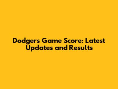 Dodgers Game Score: Latest Updates and Results