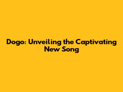 Dogo: Unveiling the Captivating New Song