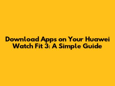 Download Apps on Your Huawei Watch Fit 3: A Simple Guide