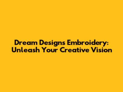Dream Designs Embroidery: Unleash Your Creative Vision