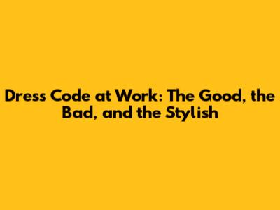 Dress Code at Work: The Good, the Bad, and the Stylish