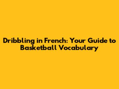 Dribbling in French: Your Guide to Basketball Vocabulary