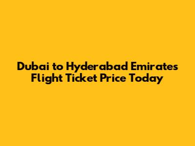 Dubai to Hyderabad Emirates Flight Ticket Price Today