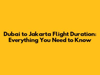 Dubai to Jakarta Flight Duration: Everything You Need to Know