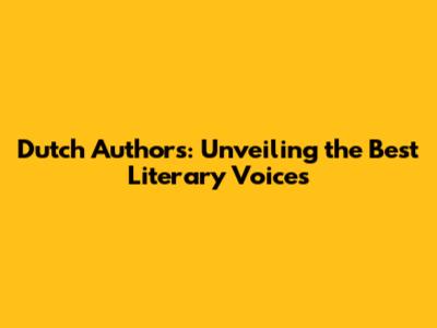 Dutch Authors: Unveiling the Best Literary Voices