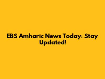 EBS Amharic News Today: Stay Updated!
