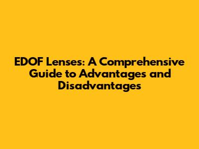 EDOF Lenses: A Comprehensive Guide to Advantages and Disadvantages
