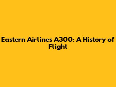 Eastern Airlines A300: A History of Flight