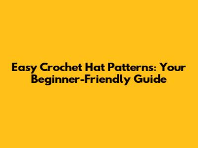Easy Crochet Hat Patterns: Your Beginner-Friendly Guide