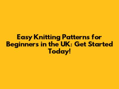 Easy Knitting Patterns for Beginners in the UK: Get Started Today!
