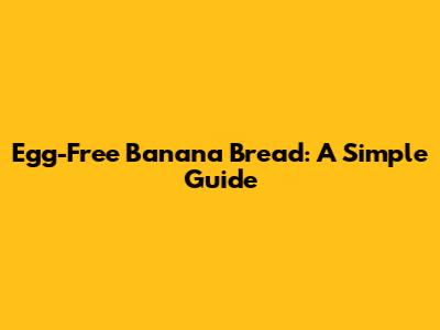 Egg-Free Banana Bread: A Simple Guide