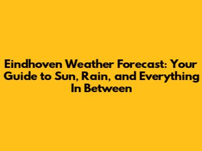 Eindhoven Weather Forecast: Your Guide to Sun, Rain, and Everything In Between