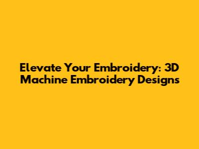 Elevate Your Embroidery: 3D Machine Embroidery Designs
