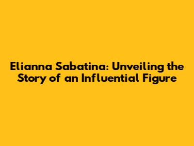 Elianna Sabatina: Unveiling the Story of an Influential Figure