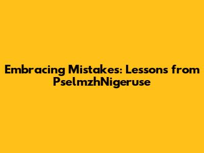Embracing Mistakes: Lessons from PselmzhNigeruse
