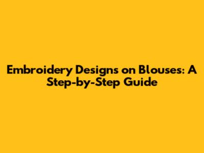 Embroidery Designs on Blouses: A Step-by-Step Guide