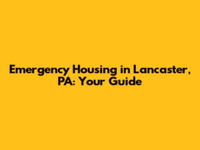 Emergency Housing in Lancaster, PA: Your Guide